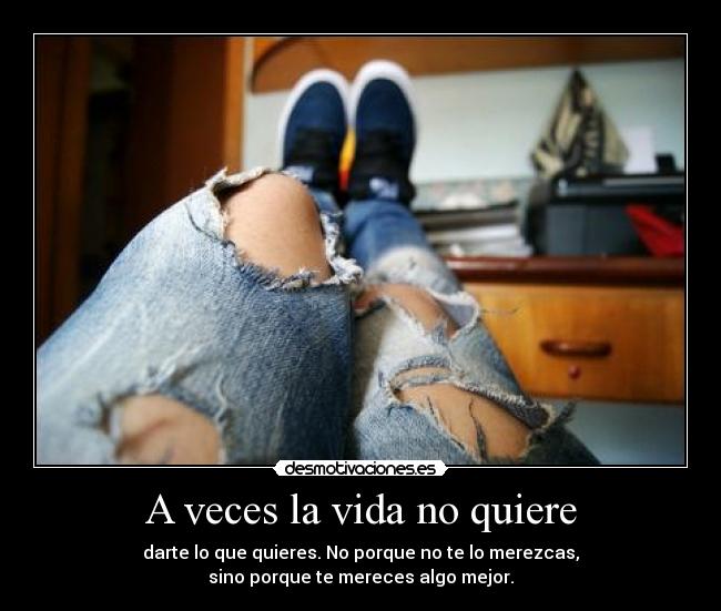 A veces la vida no quiere - darte lo que quieres. No porque no te lo merezcas,
sino porque te mereces algo mejor.