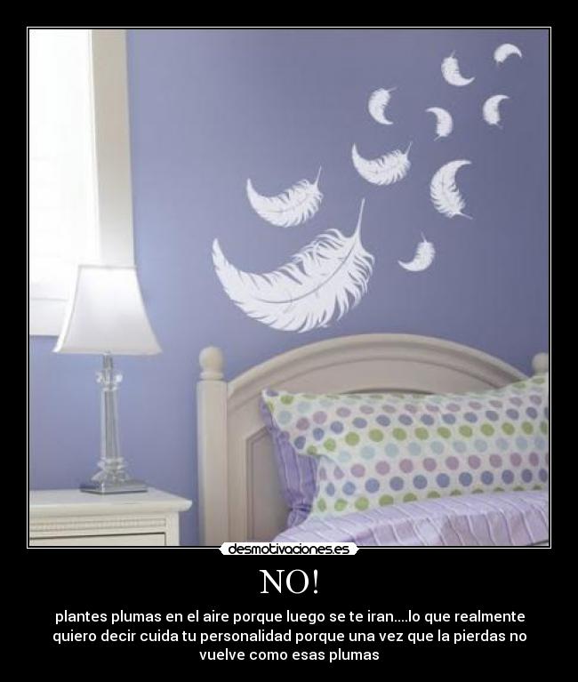 NO! - plantes plumas en el aire porque luego se te iran....lo que realmente
quiero decir cuida tu personalidad porque una vez que la pierdas no
vuelve como esas plumas