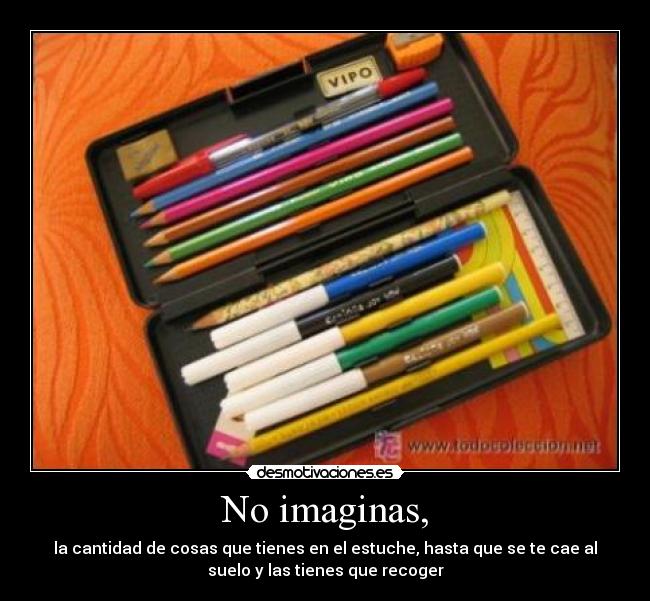 No imaginas, - la cantidad de cosas que tienes en el estuche, hasta que se te cae al
suelo y las tienes que recoger