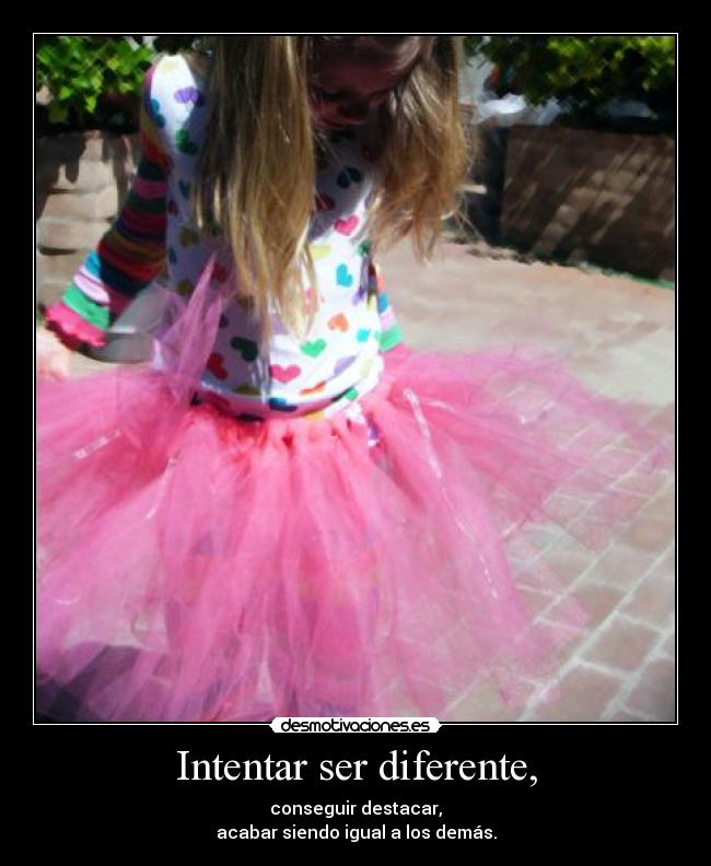Intentar ser diferente, - conseguir destacar,
acabar siendo igual a los demás.