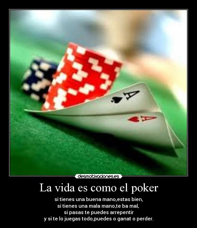 La vida es como el poker - si tienes una buena mano,estas bien,
si tienes una mala mano,te ba mal, 
si pasas te puedes arrepentir
y si te lo juegas todo,puedes o ganat o perder.