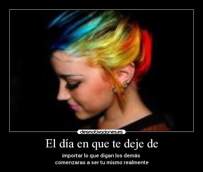 El día en que te deje de - importar lo que digan los demás 
comenzaras a ser tu mismo realmente