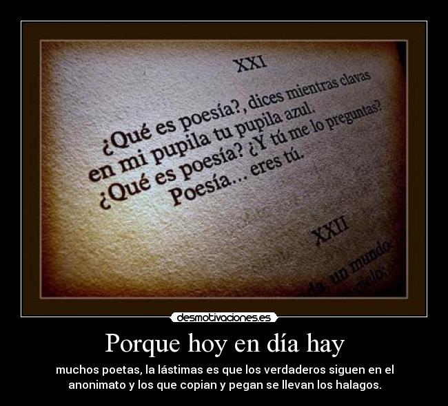 Porque hoy en día hay - muchos poetas, la lástimas es que los verdaderos siguen en el
anonimato y los que copian y pegan se llevan los halagos.