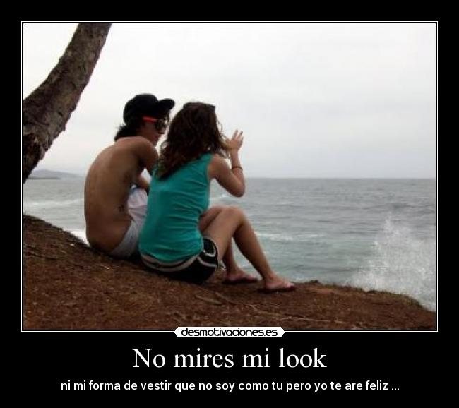 No mires mi look - ni mi forma de vestir que no soy como tu pero yo te are feliz ...