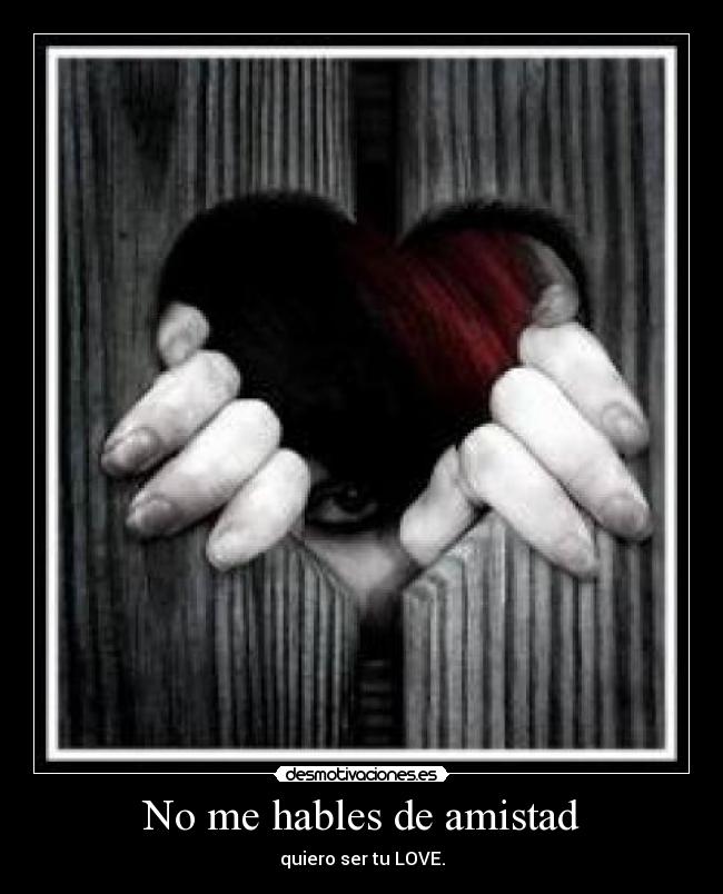 No me hables de amistad - quiero ser tu LOVE.