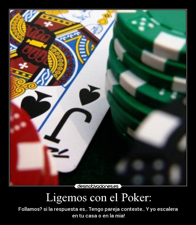 Ligemos con el Poker: - Follamos? si la respuesta es.. Tengo pareja contexte.. Y yo escalera
en tu casa o en la mia!