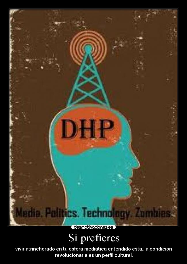 Si prefieres - vivir atrincherado en tu esfera mediatica entendido esta..la condicion
revolucionaria es un perfil cultural.