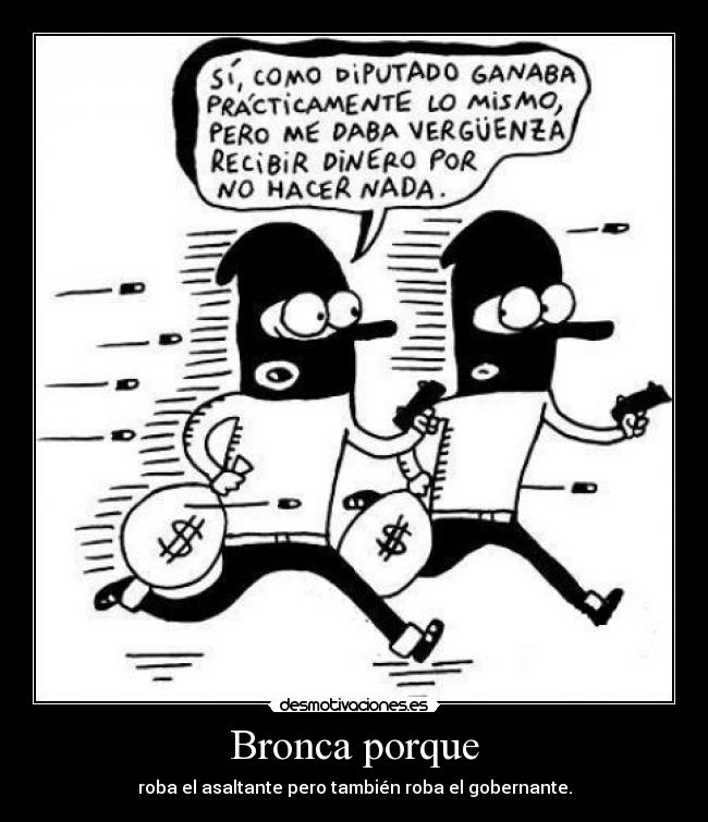 Bronca porque - roba el asaltante pero también roba el gobernante.