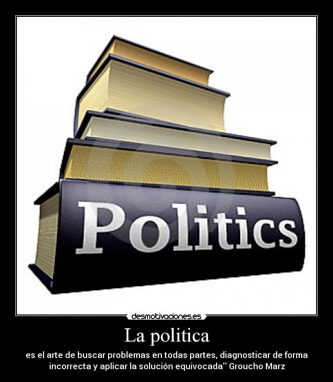 La politica - es el arte de buscar problemas en todas partes, diagnosticar de forma
incorrecta y aplicar la solución equivocada Groucho Marz