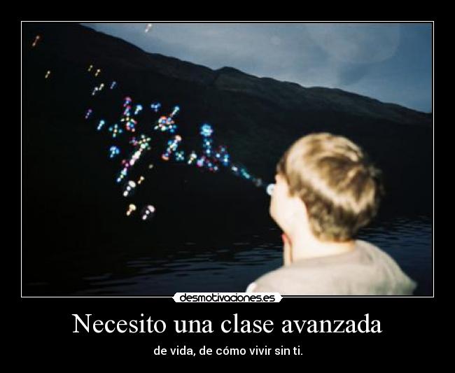 Necesito una clase avanzada - de vida, de cómo vivir sin ti.
