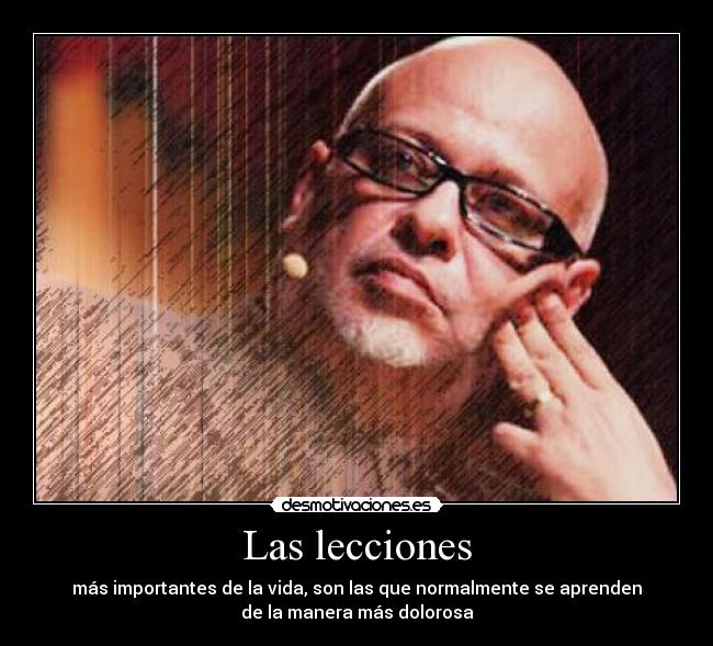 Las lecciones - más importantes de la vida, son las que normalmente se aprenden
de la manera más dolorosa