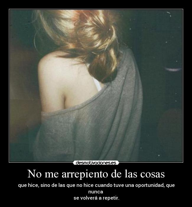 No me arrepiento de las cosas - que hice, sino de las que no hice cuando tuve una oportunidad, que nunca
se volverá a repetir.