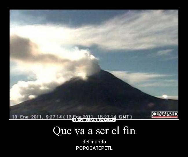 Que va a ser el fin - del mundo
POPOCATEPETL