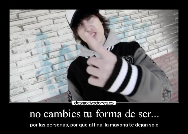no cambies tu forma de ser... - por las personas, por que al final la mayoria te dejan solo