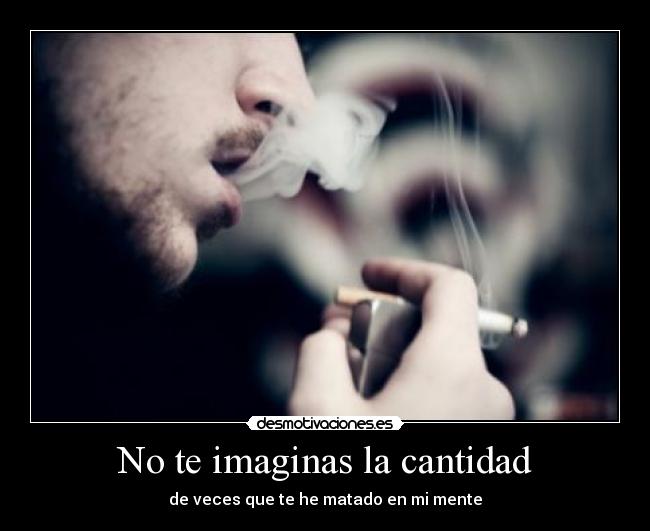 No te imaginas la cantidad - de veces que te he matado en mi mente