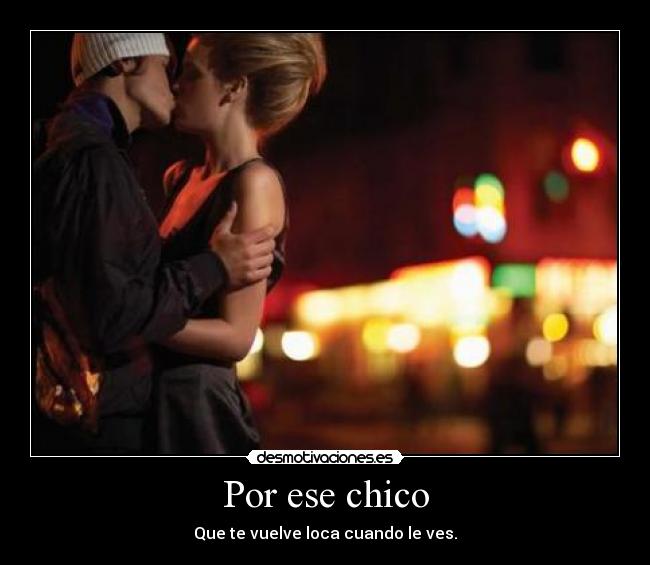 Por ese chico - Que te vuelve loca cuando le ves.