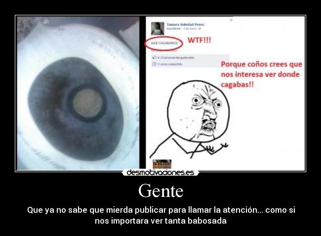 Gente - Que ya no sabe que mierda publicar para llamar la atención... como si
nos importara ver tanta babosada