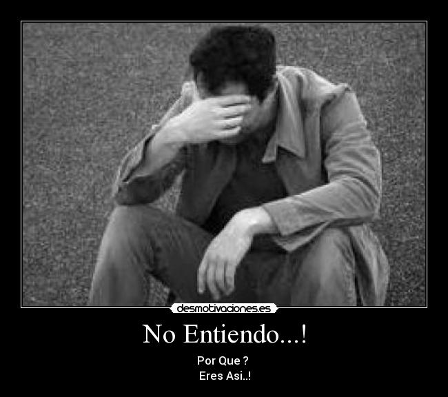 No Entiendo...! - Por Que ? 
Eres Asi..!