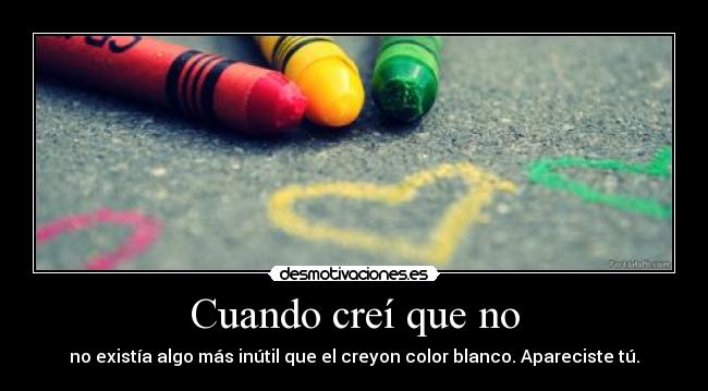 Cuando creí que no - no existía algo más inútil que el creyon color blanco. Apareciste tú.