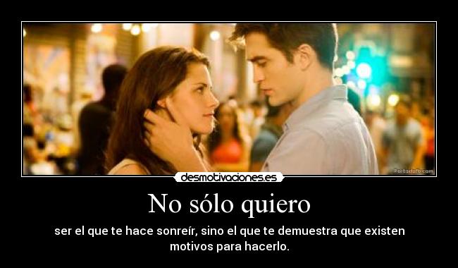 No sólo quiero - ser el que te hace sonreír, sino el que te demuestra que existen motivos para hacerlo.