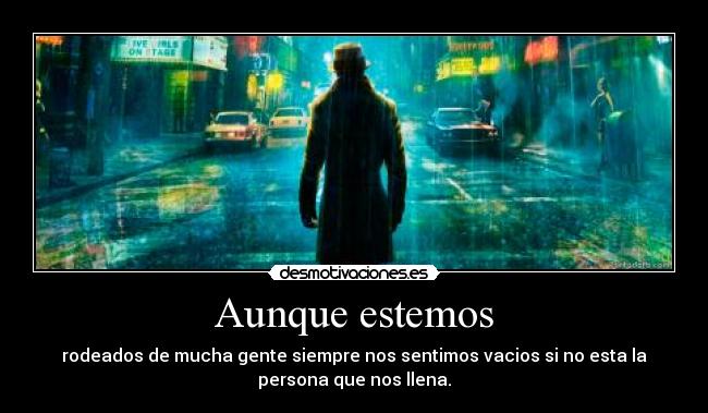 Aunque estemos - rodeados de mucha gente siempre nos sentimos vacios si no esta la
persona que nos llena.
