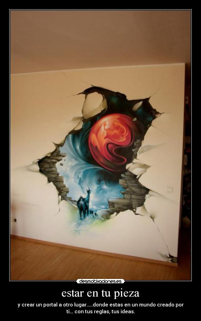 estar en tu pieza - y crear un portal a otro lugar.....donde estas en un mundo creado por
ti... con tus reglas, tus ideas.