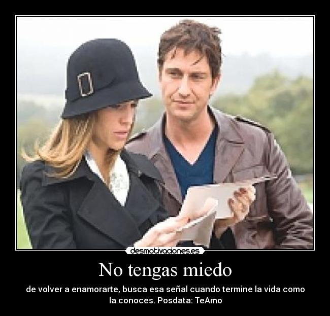 No tengas miedo - de volver a enamorarte, busca esa señal cuando termine la vida como
la conoces. Posdata: TeAmo