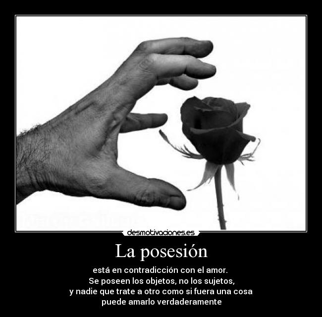 La posesión - está en contradicción con el amor. 
Se poseen los objetos, no los sujetos,
 y nadie que trate a otro como si fuera una cosa 
puede amarlo verdaderamente