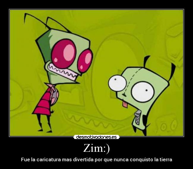 Zim:) - Fue la caricatura mas divertida por que nunca conquisto la tierra