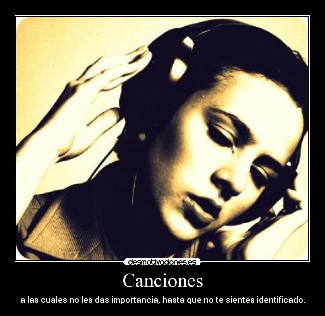 Canciones - a las cuales no les das importancia, hasta que no te sientes identificado.