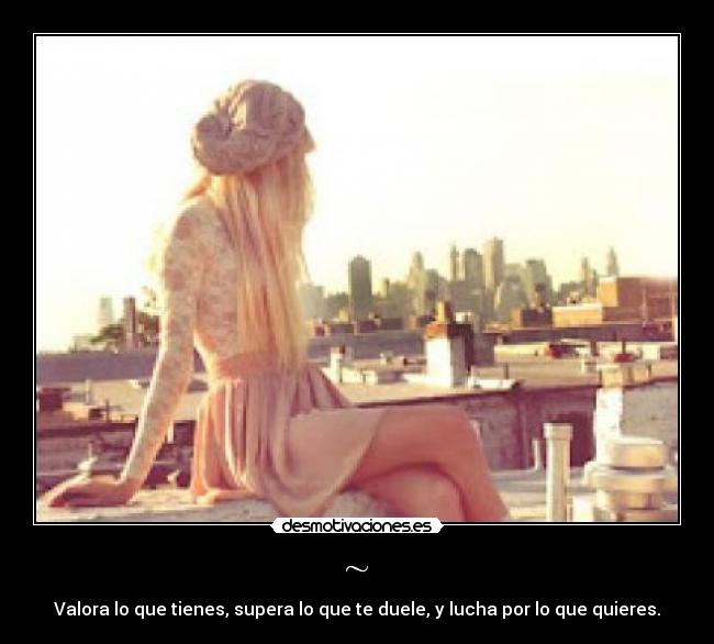 ~ - Valora lo que tienes, supera lo que te duele, y lucha por lo que quieres.