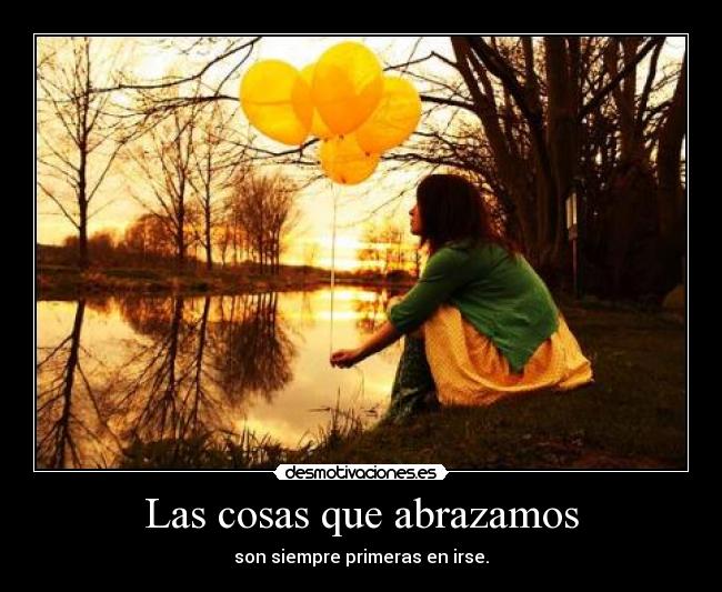 Las cosas que abrazamos - son siempre primeras en irse.