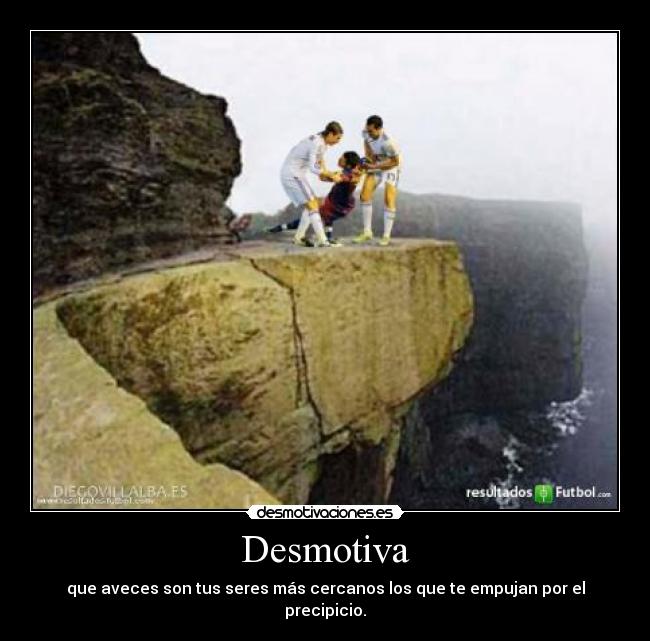 Desmotiva - que aveces son tus seres más cercanos los que te empujan por el precipicio.