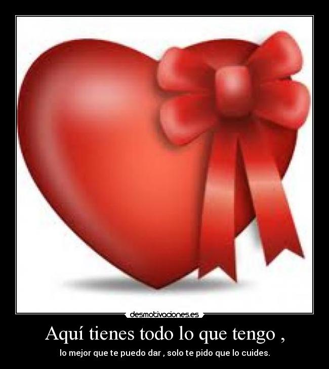 Aquí tienes todo lo que tengo , - lo mejor que te puedo dar , solo te pido que lo cuides.