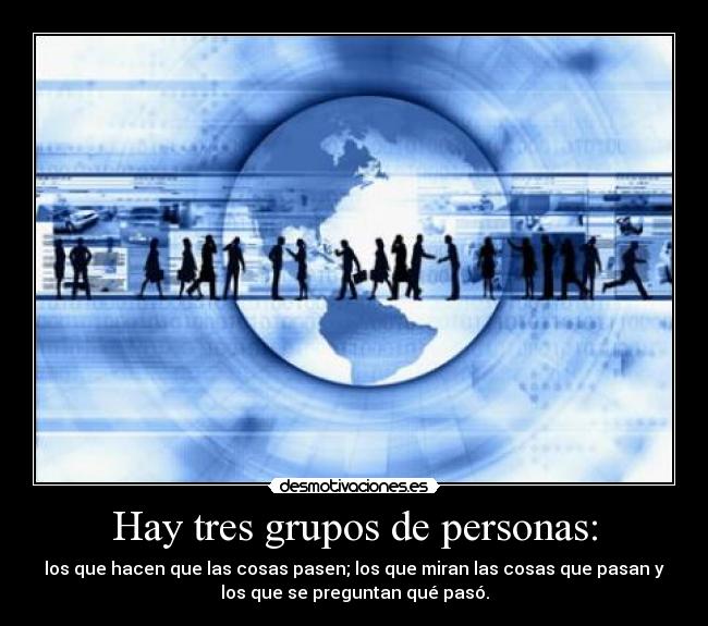 Hay tres grupos de personas: - los que hacen que las cosas pasen; los que miran las cosas que pasan y
los que se preguntan qué pasó.