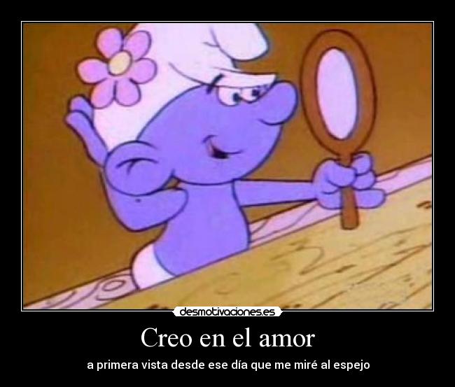Creo en el amor - a primera vista desde ese día que me miré al espejo