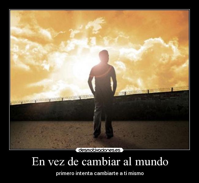 En vez de cambiar al mundo - primero intenta cambiarte a ti mismo