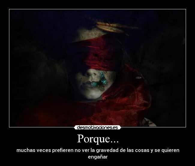 Porque... - muchas veces prefieren no ver la gravedad de las cosas y se quieren engañar