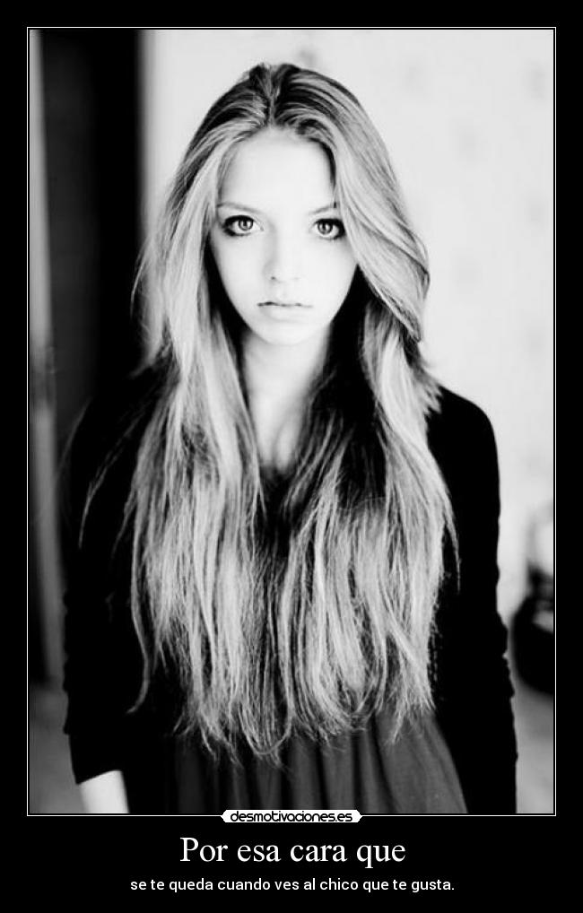 Por esa cara que - se te queda cuando ves al chico que te gusta.