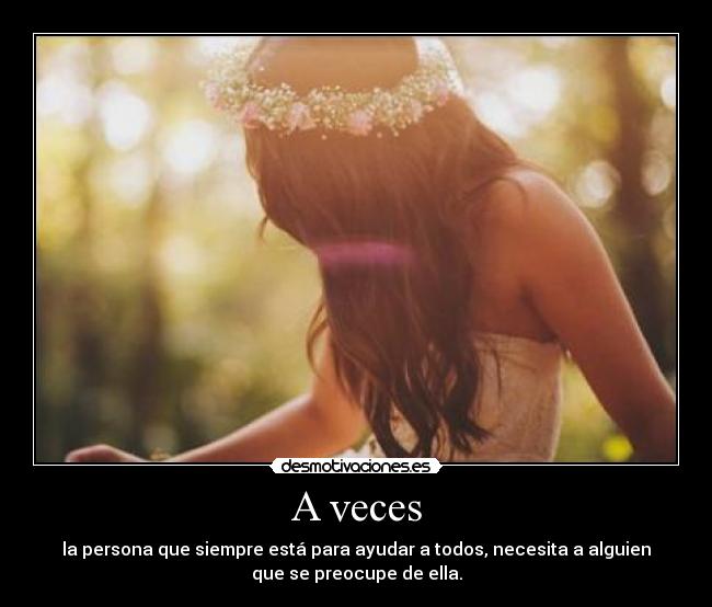 A veces - la persona que siempre está para ayudar a todos, necesita a alguien
que se preocupe de ella.