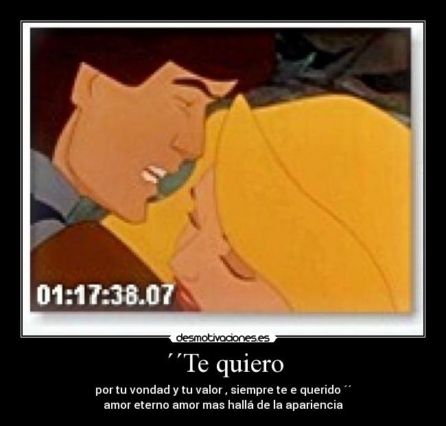 ´´Te quiero - por tu vondad y tu valor , siempre te e querido ´´
amor eterno amor mas hallá de la apariencia