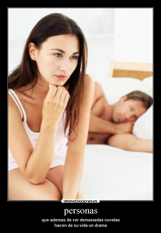personas - que ademas de ver demasiadas novelas
hacen de su vida un drama