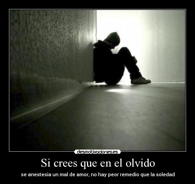 Si crees que en el olvido - se anestesia un mal de amor, no hay peor remedio que la soledad