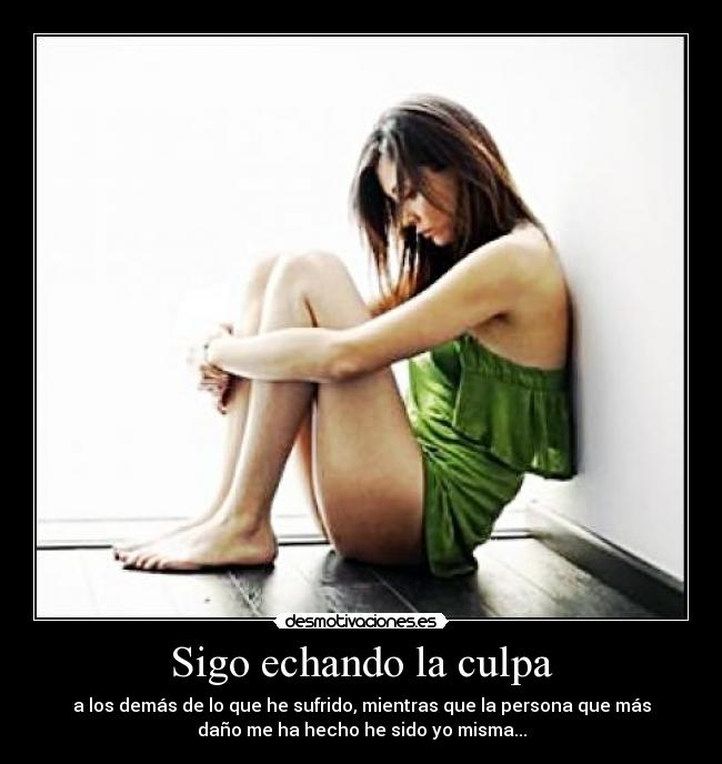 Sigo echando la culpa - a los demás de lo que he sufrido, mientras que la persona que más
daño me ha hecho he sido yo misma...