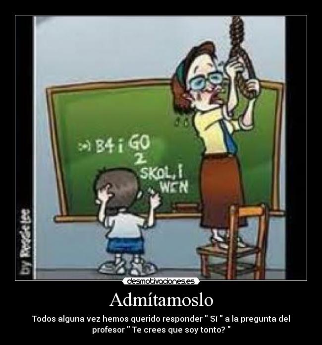 Admítamoslo - Todos alguna vez hemos querido responder  Sí  a la pregunta del
profesor  Te crees que soy tonto? 