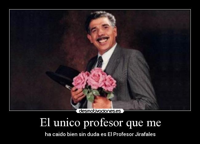 El unico profesor que me - ha caido bien sin duda es El Profesor Jirafales