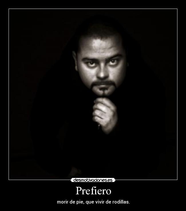 Prefiero - morir de pie, que vivir de rodillas.
