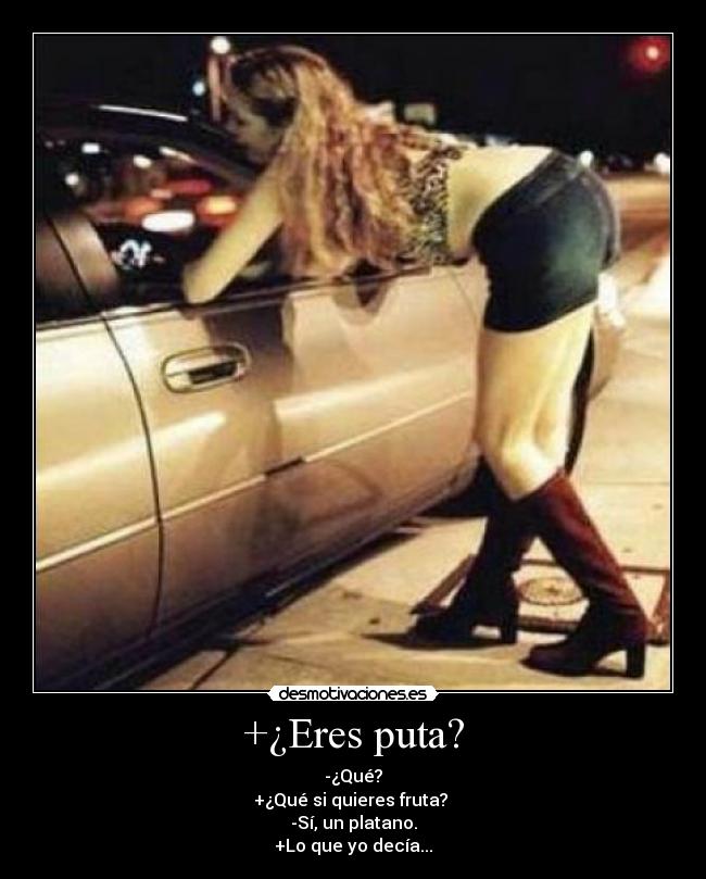 +¿Eres puta? - -¿Qué?
+¿Qué si quieres fruta?
-Sí, un platano.
+Lo que yo decía...