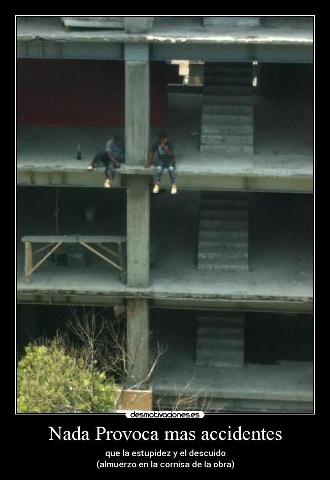 Nada Provoca mas accidentes - que la estupidez y el descuido
(almuerzo en la cornisa de la obra)