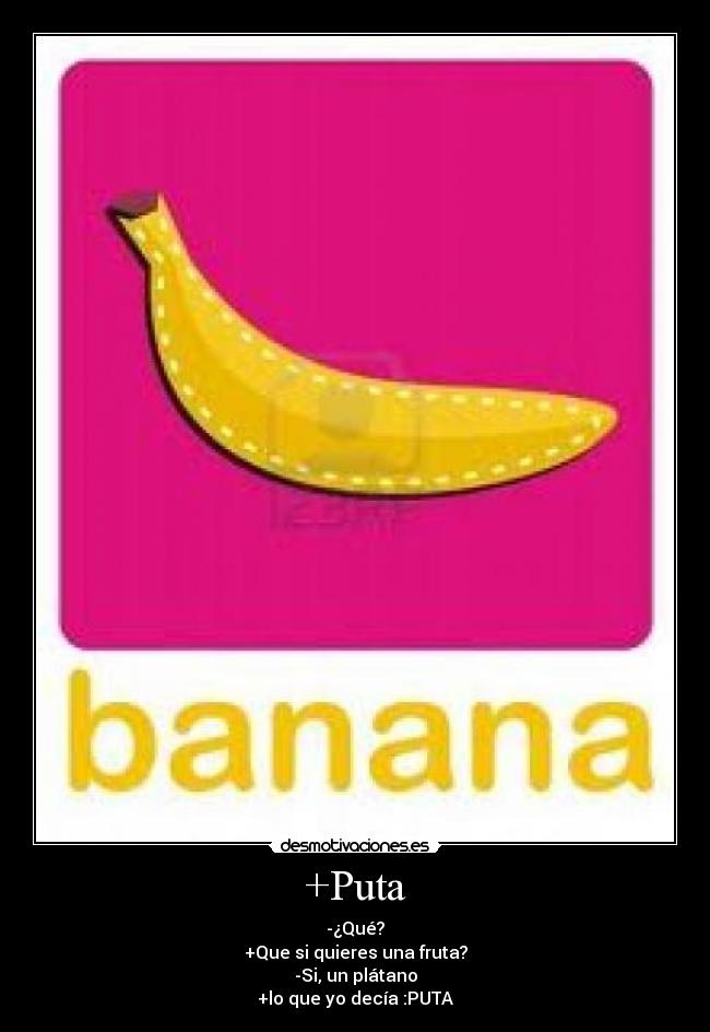 +Puta - -¿Qué?
+Que si quieres una fruta?
-Si, un plátano
+lo que yo decía :PUTA